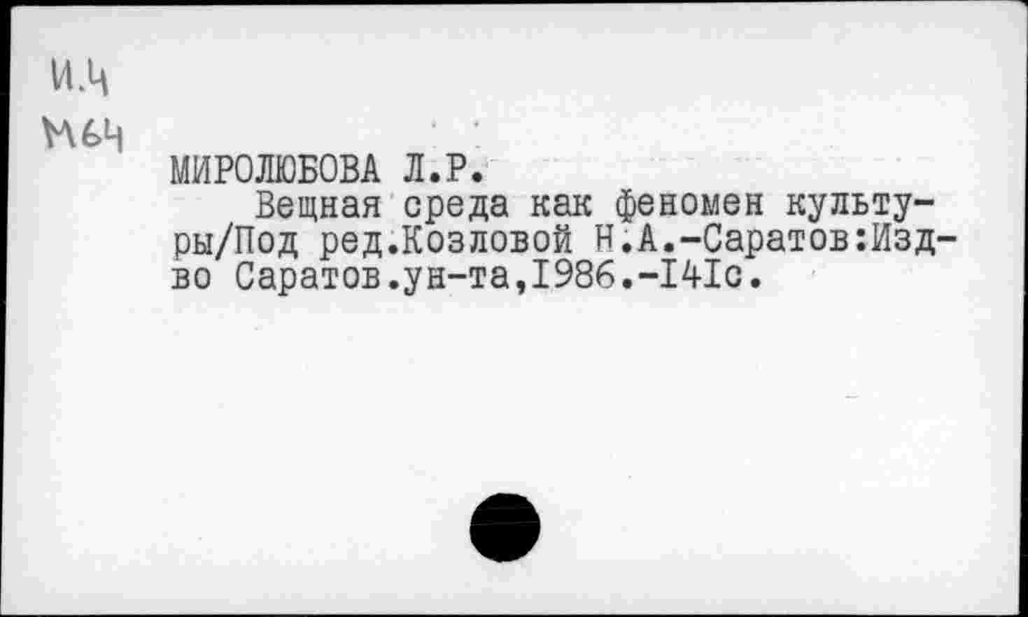 ﻿МИРОЛЮБОВА Л.Р.
Вещная среда как феномен культу-ры/Под ред.Козловой Н.А.-Саратов:Изд во Саратов.ун-та,1986.-141с.